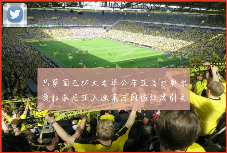 巴萨国王杯大名单公布亚马尔奥尔莫拉菲尼亚入选莱万因伤缺席引关注