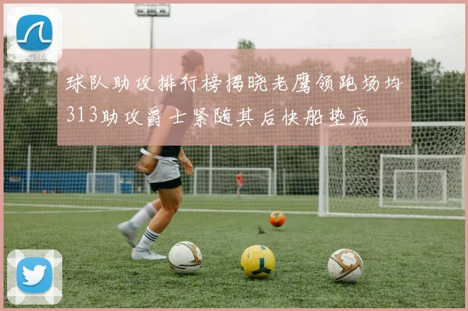 球队助攻排行榜揭晓老鹰领跑场均313助攻爵士紧随其后快船垫底