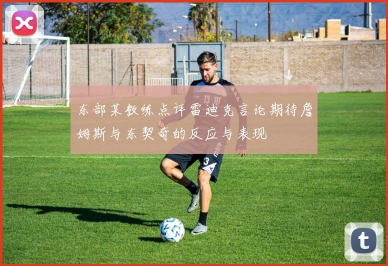 东部某教练点评雷迪克言论期待詹姆斯与东契奇的反应与表现