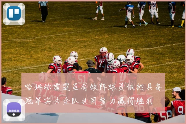 哈姆称雷霆虽有缺阵球员依然具备冠军实力全队共同努力赢得胜利