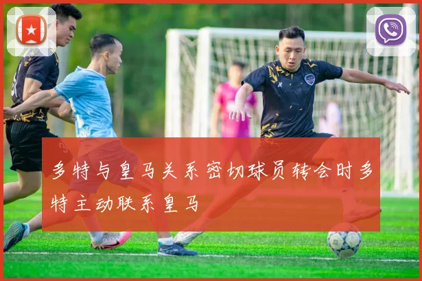 多特与皇马关系密切球员转会时多特主动联系皇马