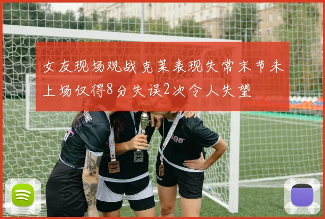女友现场观战克莱表现失常末节未上场仅得8分失误2次令人失望