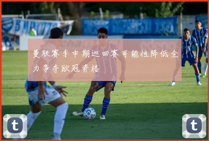 曼联赛季中期巡回赛可能性降低全力争夺欧冠资格
