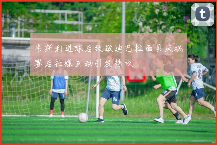 韦斯利进球后致敬迪巴拉面具庆祝赛后社媒互动引发热议
