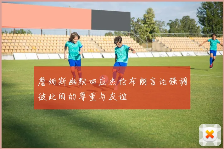詹姆斯幽默回应杰伦布朗言论强调彼此间的尊重与友谊