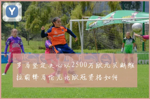 罗马坚定决心以2500万欧元买断维拉前锋马伦无论欧冠资格如何