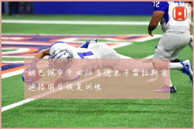 姆巴佩中午回归马德里卡雷拉斯吕迪格明日恢复训练