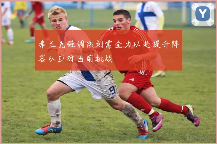 弗兰克强调热刺需全力以赴提升阵容以应对当前挑战