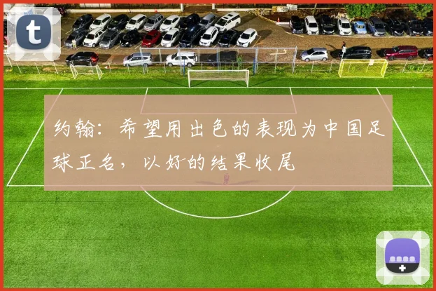 约翰：希望用出色的表现为中国足球正名，以好的结果收尾