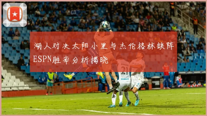 湖人对决太阳小里与杰伦格林缺阵ESPN胜率分析揭晓