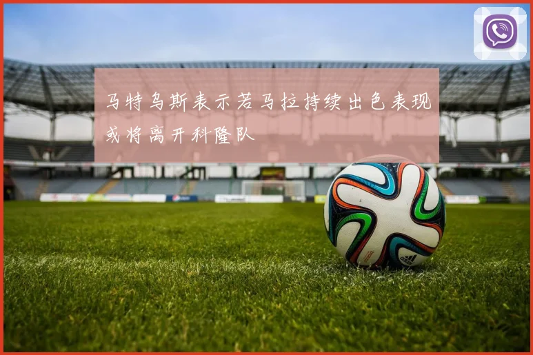 马特乌斯表示若马拉持续出色表现或将离开科隆队