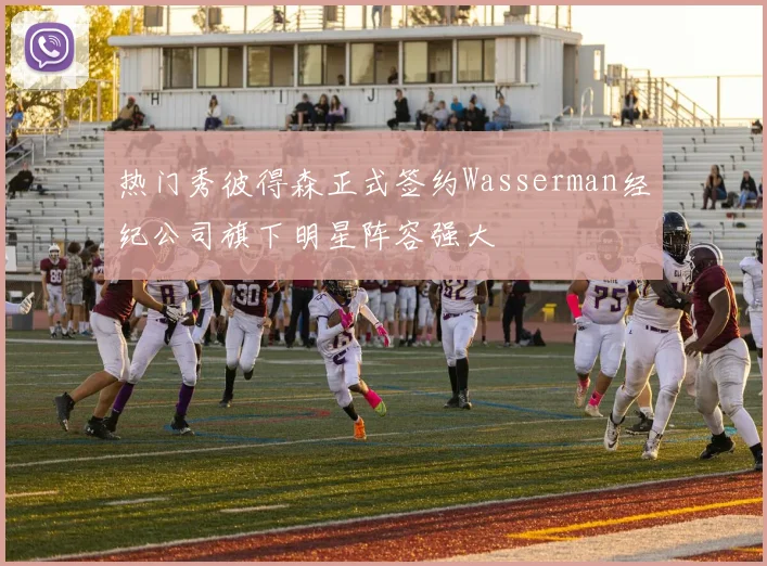 热门秀彼得森正式签约Wasserman经纪公司旗下明星阵容强大