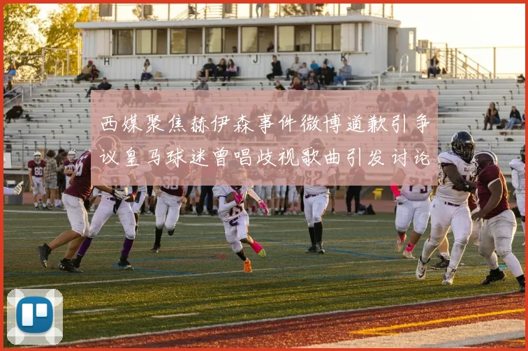 西媒聚焦赫伊森事件微博道歉引争议皇马球迷曾唱歧视歌曲引发讨论