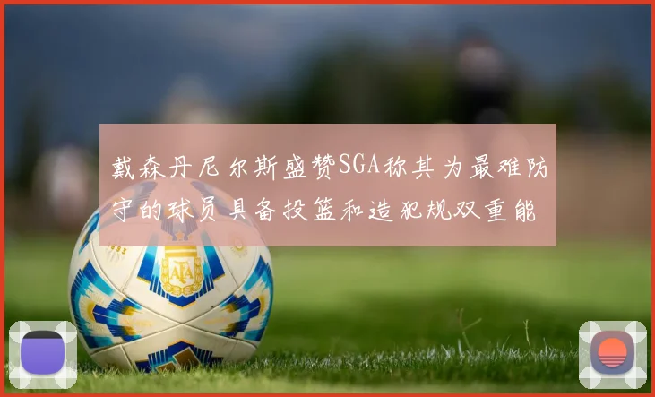 戴森丹尼尔斯盛赞SGA称其为最难防守的球员具备投篮和造犯规双重能力