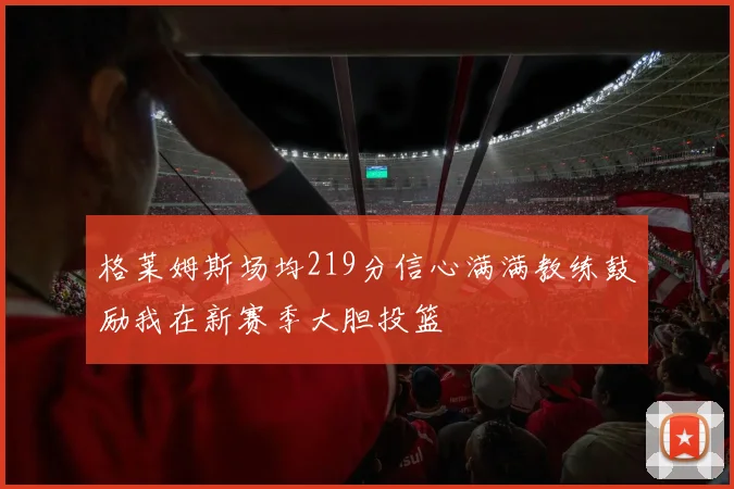 格莱姆斯场均219分信心满满教练鼓励我在新赛季大胆投篮