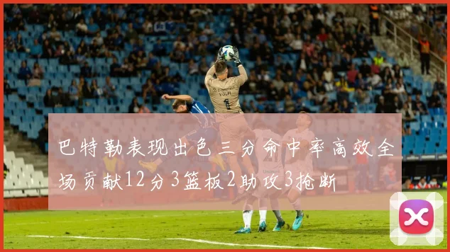 巴特勒表现出色三分命中率高效全场贡献12分3篮板2助攻3抢断