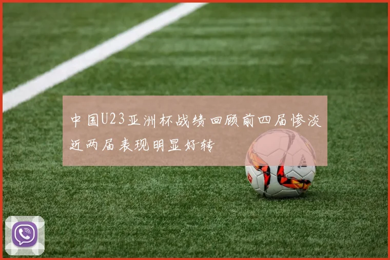 中国U23亚洲杯战绩回顾前四届惨淡近两届表现明显好转