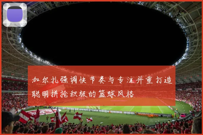 加尔扎强调快节奏与专注并重打造聪明拼抢积极的篮球风格