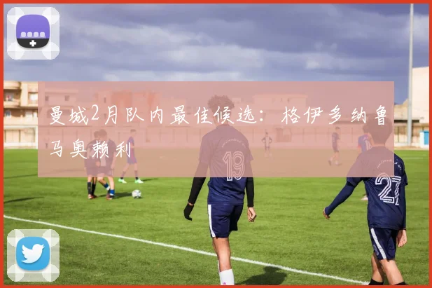 曼城2月队内最佳候选：格伊多纳鲁马奥赖利