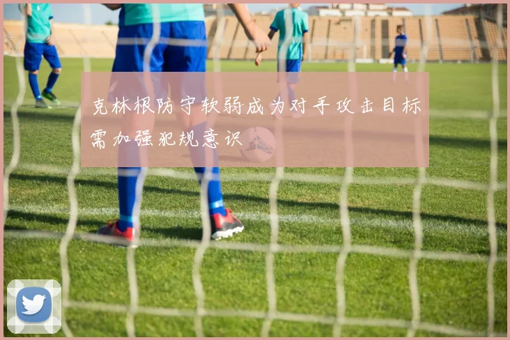 克林根防守软弱成为对手攻击目标需加强犯规意识