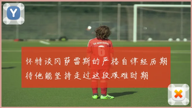 怀特谈冈萨雷斯的严格自律经历期待他能坚持走过这段艰难时期